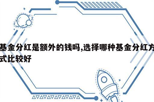 基金分红是额外的钱吗,选择哪种基金分红方式比较好