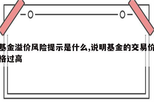 基金溢价风险提示是什么,说明基金的交易价格过高