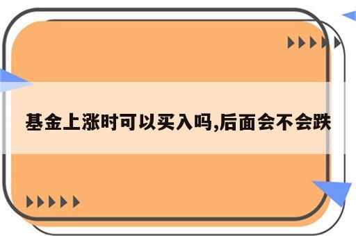 基金上涨时可以买入吗,后面会不会跌