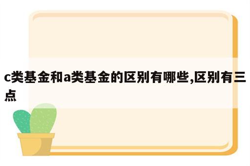 c类基金和a类基金的区别有哪些,区别有三点