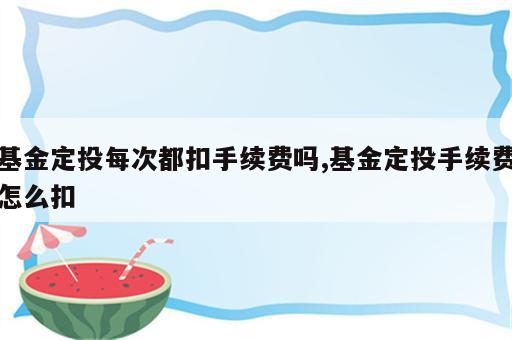 基金定投每次都扣手续费吗,基金定投手续费怎么扣