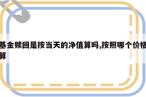 基金赎回是按当天的净值算吗,按照哪个价格算