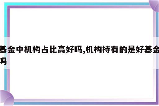 基金中机构占比高好吗,机构持有的是好基金吗