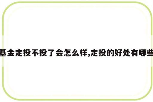 基金定投不投了会怎么样,定投的好处有哪些