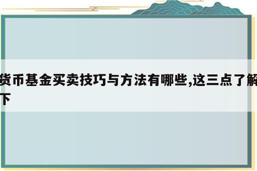 货币基金买卖技巧与方法有哪些,这三点了解下