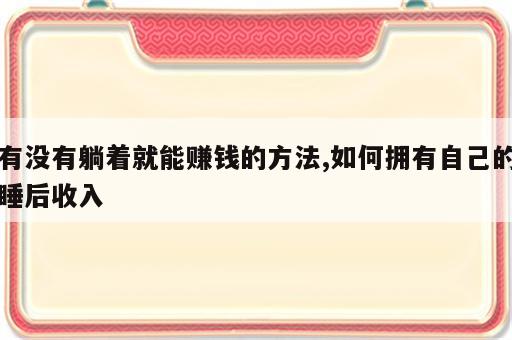 有没有躺着就能赚钱的方法,如何拥有自己的睡后收入