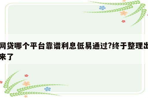 网贷哪个平台靠谱利息低易通过?终于整理出来了