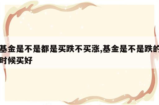 基金是不是都是买跌不买涨,基金是不是跌的时候买好