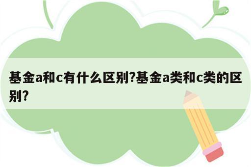 基金a和c有什么区别?基金a类和c类的区别?