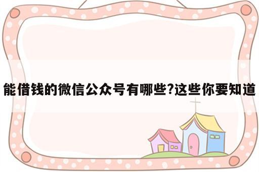 能借钱的微信公众号有哪些?这些你要知道