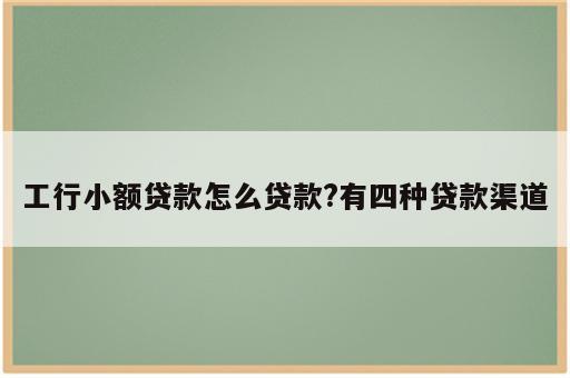 工行小额贷款怎么贷款?有四种贷款渠道