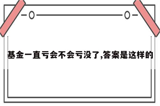 基金一直亏会不会亏没了,答案是这样的