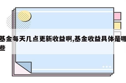 基金每天几点更新收益啊,基金收益具体是哪些