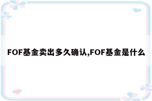 FOF基金卖出多久确认,FOF基金是什么