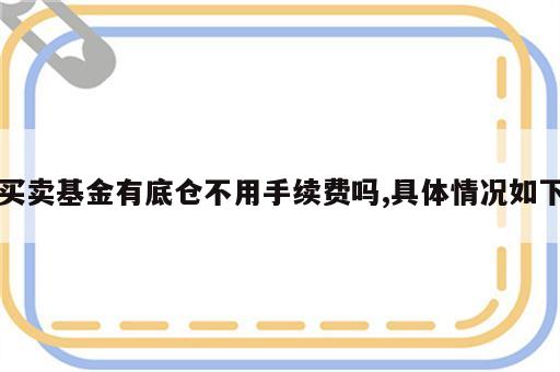 买卖基金有底仓不用手续费吗,具体情况如下