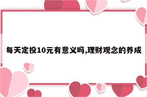 每天定投10元有意义吗,理财观念的养成