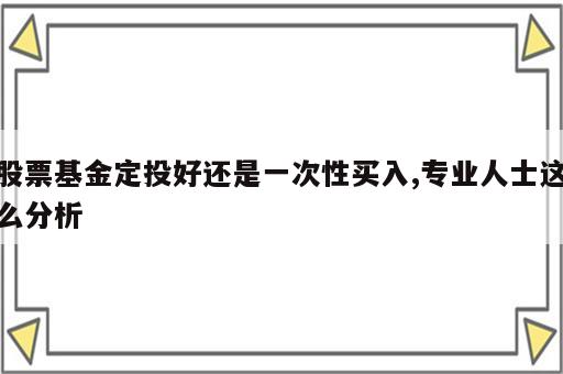 股票基金定投好还是一次性买入,专业人士这么分析