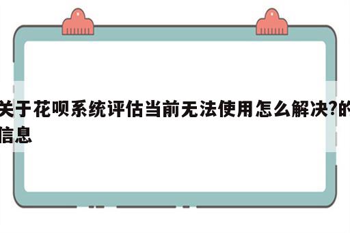 关于花呗系统评估当前无法使用怎么解决?的信息