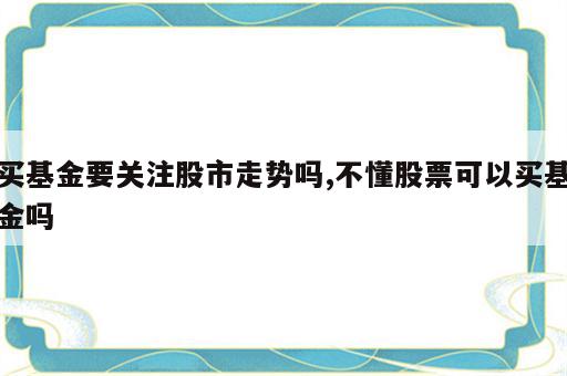 买基金要关注股市走势吗,不懂股票可以买基金吗