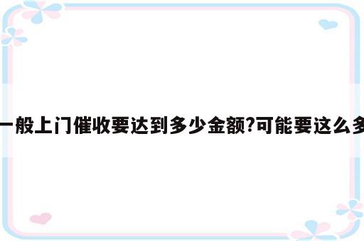 一般上门催收要达到多少金额?可能要这么多