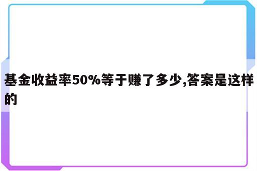 基金收益率50%等于赚了多少,答案是这样的