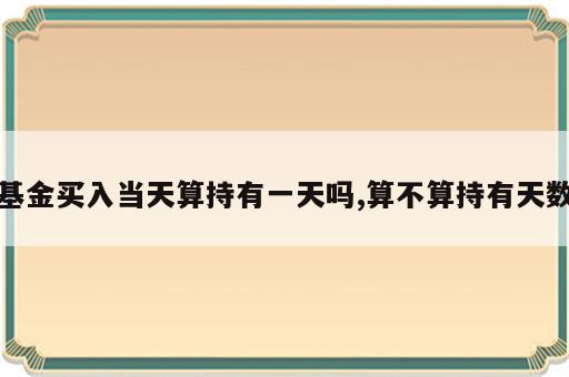 基金买入当天算持有一天吗,算不算持有天数