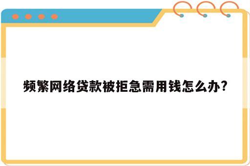 频繁网络贷款被拒急需用钱怎么办?