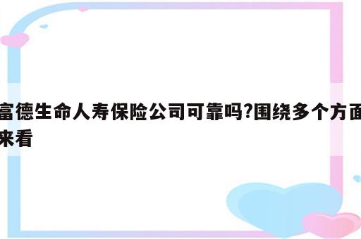 富德生命人寿保险公司可靠吗?围绕多个方面来看