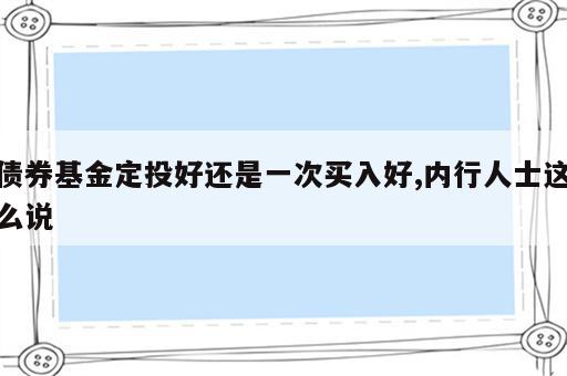 债券基金定投好还是一次买入好,内行人士这么说