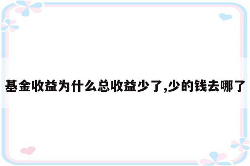 基金收益为什么总收益少了,少的钱去哪了