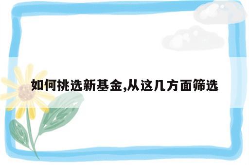 如何挑选新基金,从这几方面筛选