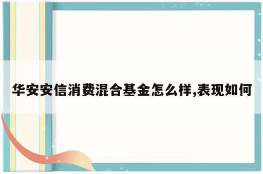 华安安信消费混合基金怎么样,表现如何