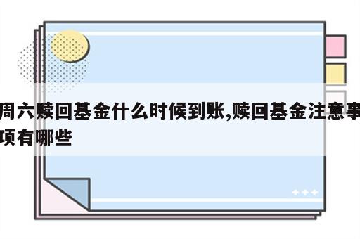 周六赎回基金什么时候到账,赎回基金注意事项有哪些