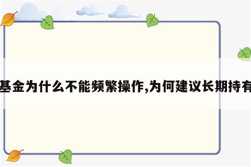 基金为什么不能频繁操作,为何建议长期持有