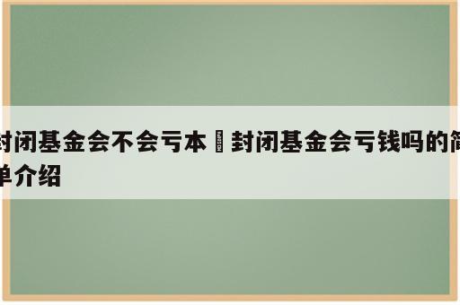 封闭基金会不会亏本 封闭基金会亏钱吗的简单介绍