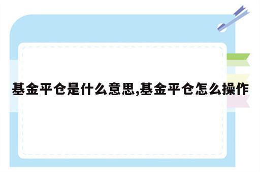 基金平仓是什么意思,基金平仓怎么操作