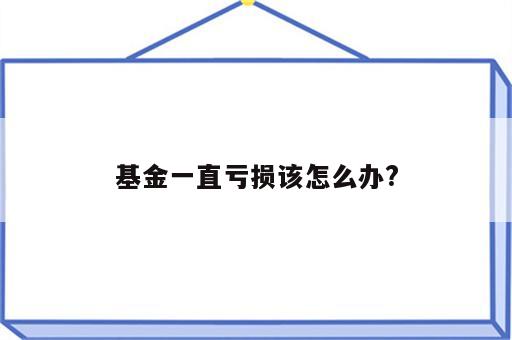 基金一直亏损该怎么办?