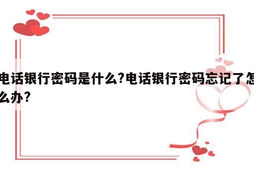 电话银行密码是什么?电话银行密码忘记了怎么办?