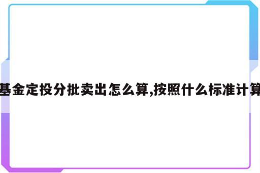 基金定投分批卖出怎么算,按照什么标准计算