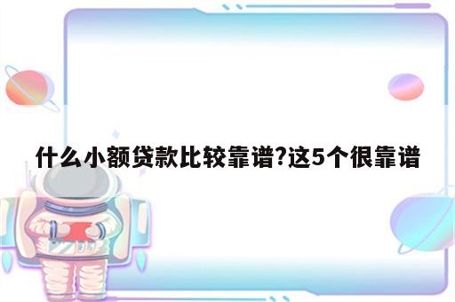 什么小额贷款比较靠谱?这5个很靠谱