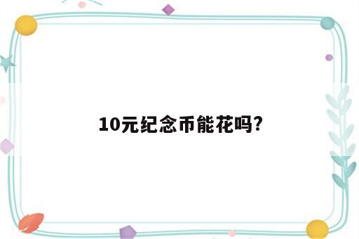 10元纪念币能花吗?