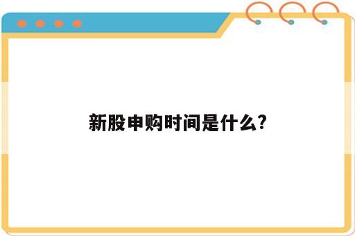 新股申购时间是什么?