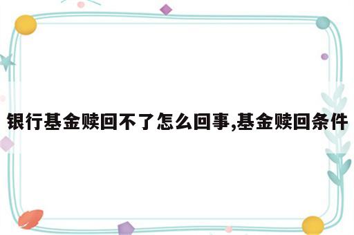 银行基金赎回不了怎么回事,基金赎回条件