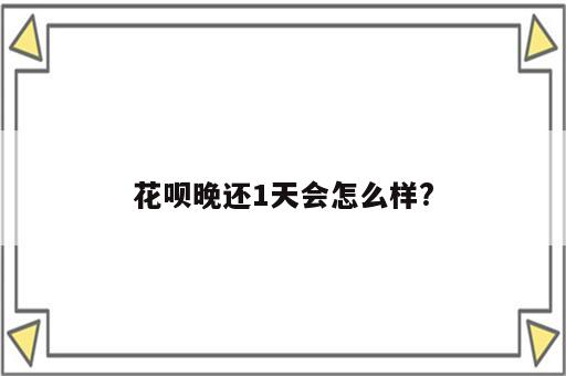 花呗晚还1天会怎么样?