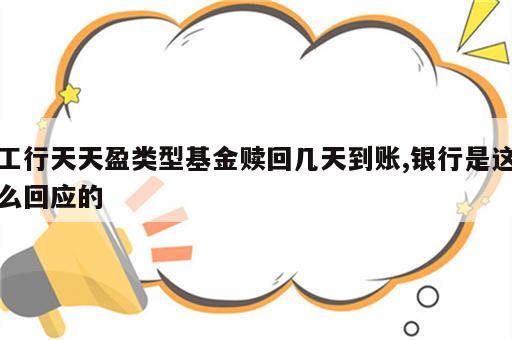 工行天天盈类型基金赎回几天到账,银行是这么回应的