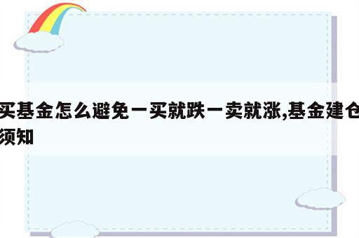 买基金怎么避免一买就跌一卖就涨,基金建仓须知