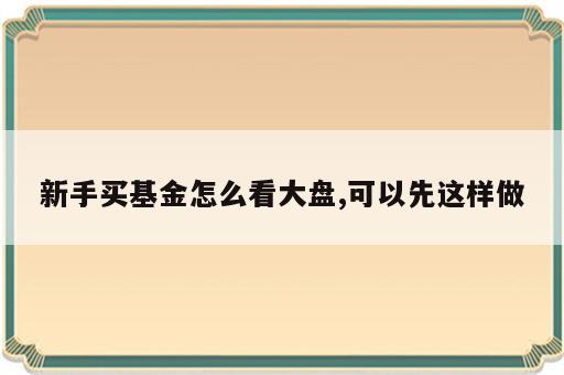 新手买基金怎么看大盘,可以先这样做