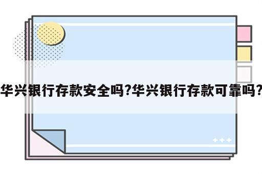 华兴银行存款安全吗?华兴银行存款可靠吗?