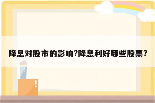 降息对股市的影响?降息利好哪些股票?