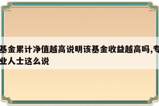 基金累计净值越高说明该基金收益越高吗,专业人士这么说